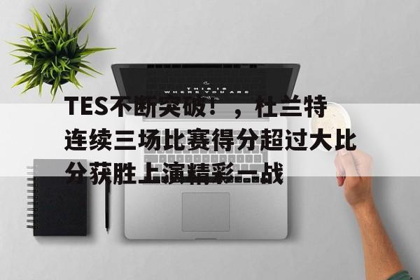kaiyun-TES不断突破！，杜兰特连续三场比赛得分超过大比分获胜上演精彩一战的简单介绍