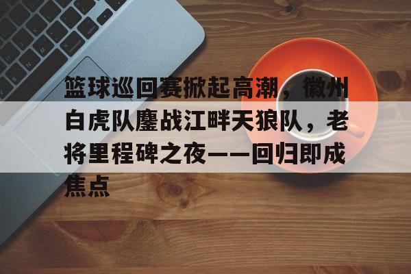开云App-篮球巡回赛掀起高潮，徽州白虎队鏖战江畔天狼队，老将里程碑之夜——回归即成焦点的简单介绍