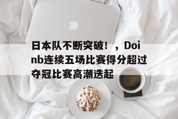 开云- 日本队不断突破！，Doinb连续五场比赛得分超过夺冠比赛高潮迭起