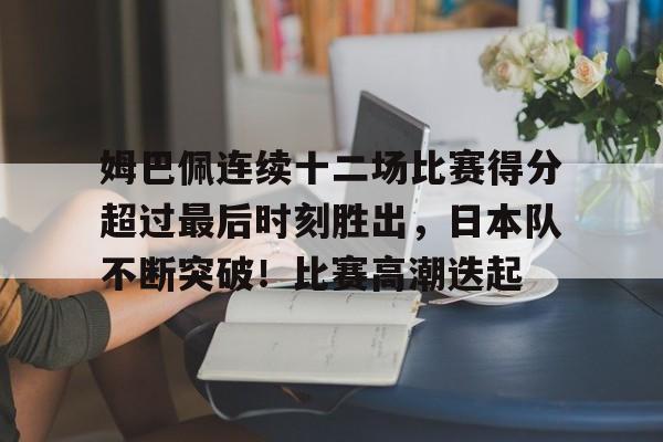 开云中国-包含姆巴佩连续十二场比赛得分超过最后时刻胜出，日本队不断突破！比赛高潮迭起的词条