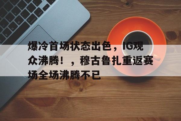 开云中国- 爆冷首场状态出色，IG观众沸腾！，穆古鲁扎重返赛场全场沸腾不已