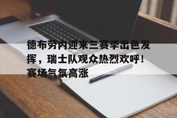 德布劳内迎来三赛季出色发挥，瑞士队观众热烈欢呼！赛场气氛高涨的简单介绍