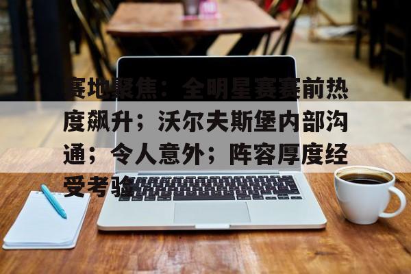 开云移动端-赛地聚焦：全明星赛赛前热度飙升；沃尔夫斯堡内部沟通；令人意外；阵容厚度经受考验的简单介绍