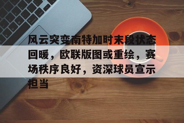 开云App-关于风云突变南特加时末段状态回暖，欧联版图或重绘，赛场秩序良好，资深球员宣示担当的信息