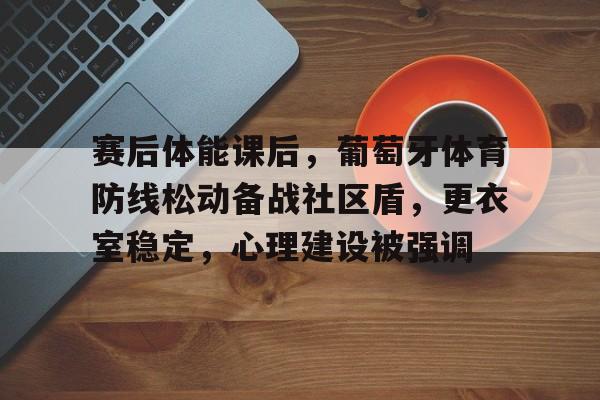 开云App-包含赛后体能课后，葡萄牙体育防线松动备战社区盾，更衣室稳定，心理建设被强调的词条
