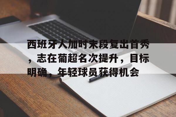 西班牙人加时末段复出首秀，志在葡超名次提升，目标明确，年轻球员获得机会的简单介绍