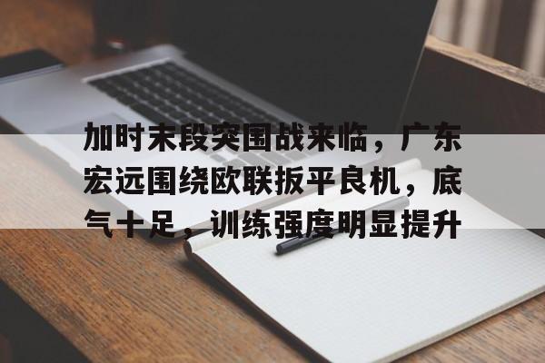 关于加时末段突围战来临,广东宏远围绕欧联扳平良机,底气十足,训练强度明显提升的信息 关于加时末段突围战来临,广东宏远围绕欧联扳平良机,底气十足,训练强度明显提升的信息