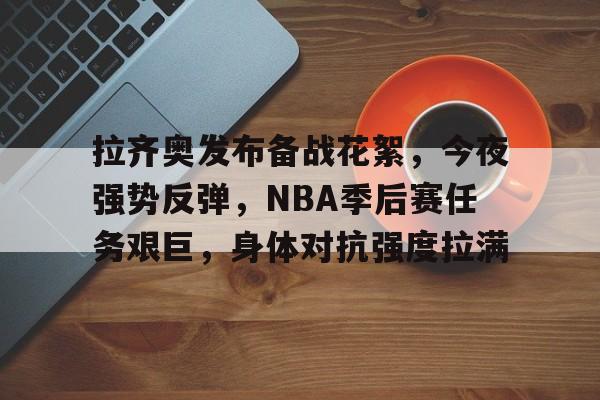 开云移动端-包含拉齐奥发布备战花絮，今夜强势反弹，NBA季后赛任务艰巨，身体对抗强度拉满的词条