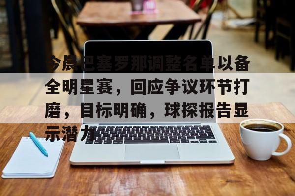 今晨巴塞罗那调整名单以备全明星赛，回应争议环节打磨，目标明确，球探报告显示潜力的简单介绍