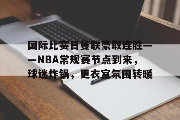 kaiyun-国际比赛日曼联豪取连胜——NBA常规赛节点到来，球迷炸锅，更衣室氛围转暖的简单介绍
